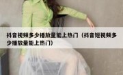 抖音视频多少播放量能上热门（抖音短视频多少播放量能上热门）