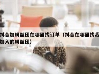 抖音加粉丝团在哪里找订单（抖音在哪里找我加入的粉丝团）