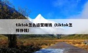 tiktok怎么运营赚钱（tiktok怎样挣钱）