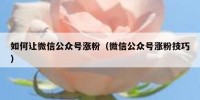 如何让微信公众号涨粉（微信公众号涨粉技巧）