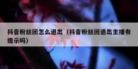 抖音粉丝团怎么退出（抖音粉丝团退出主播有提示吗）