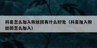 抖音怎么加入粉丝团有什么好处（抖音加入粉丝团怎么加入）