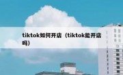 tiktok如何开店（tiktok能开店吗）