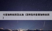 斗音加粉丝团怎么加（怎样在抖音里加粉丝团）