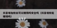 抖音增加粉丝可以赚钱吗安全吗（抖音增粉能赚钱吗）