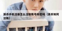 派币手机注册怎么注销账号和密码（派币如何注销）
