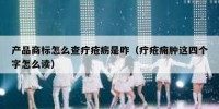 产品商标怎么查疔疮疬是咋（疔疮痈肿这四个字怎么读）