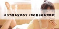 派币为什么登陆不了（派币登录这么费劲呢）