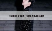 上国外抖音方法（国外怎么用抖音）