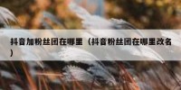 抖音加粉丝团在哪里（抖音粉丝团在哪里改名）