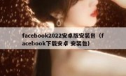 facebook2022安卓版安装包（facebook下载安卓 安装包）