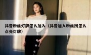 抖音粉丝灯牌怎么加入（抖音加入粉丝团怎么点亮灯牌）