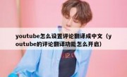 youtube怎么设置评论翻译成中文（youtube的评论翻译功能怎么开启）