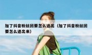 加了抖音粉丝团要怎么退出（加了抖音粉丝团要怎么退出来）