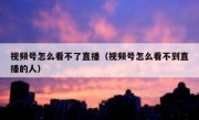 视频号怎么看不了直播（视频号怎么看不到直播的人）