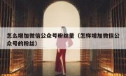 怎么增加微信公众号粉丝量（怎样增加微信公众号的粉丝）