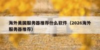 海外美国服务器推荐什么软件（2026海外服务器推荐）