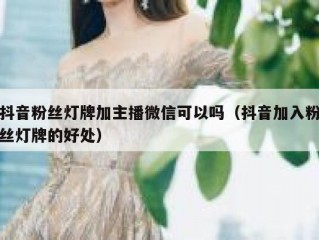 抖音粉丝灯牌加主播微信可以吗（抖音加入粉丝灯牌的好处）