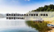 海外抖音tiktok怎么下载苹果（苹果海外版抖音tiktok）