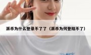 派币为什么登录不了了（派币为何登陆不了）