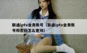 联通iptv业务账号（联通iptv业务账号和密码怎么查询）