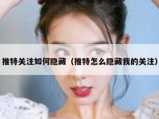 推特关注如何隐藏（推特怎么隐藏我的关注）