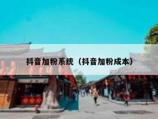 抖音加粉系统（抖音加粉成本）