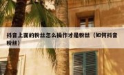 抖音上面的粉丝怎么操作才是粉丝（如何抖音粉丝）
