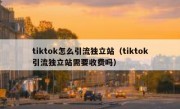 tiktok怎么引流独立站（tiktok引流独立站需要收费吗）