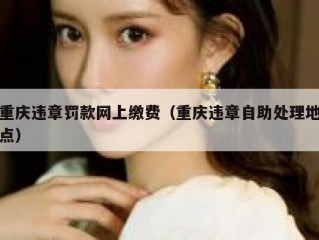 重庆违章罚款网上缴费（重庆违章自助处理地点）