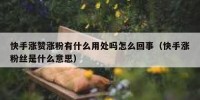 快手涨赞涨粉有什么用处吗怎么回事（快手涨粉丝是什么意思）