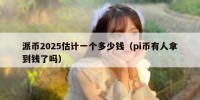 派币2025估计一个多少钱（pi币有人拿到钱了吗）