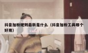 抖音加粉规则最新是什么（抖音加粉工具哪个好用）