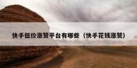 快手低价涨赞平台有哪些（快手花钱涨赞）