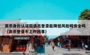 派币身份认证后退出登录能降低风险吗安全吗（派币登录不上咋回事）