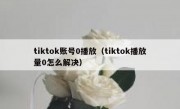 tiktok账号0播放（tiktok播放量0怎么解决）