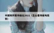 中国如何看待缅北2021（怎么看待缅甸局势）