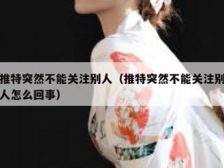 推特突然不能关注别人（推特突然不能关注别人怎么回事）