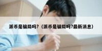 派币是骗局吗?（派币是骗局吗?最新消息）