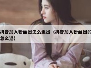 抖音加入粉丝团怎么退出（抖音加入粉丝团的怎么退）