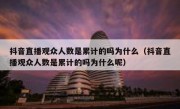 抖音直播观众人数是累计的吗为什么（抖音直播观众人数是累计的吗为什么呢）