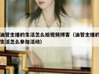 油管主播的生活怎么拍视频博客（油管主播的生活怎么参加活动）