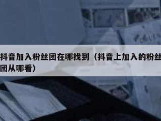 抖音加入粉丝团在哪找到（抖音上加入的粉丝团从哪看）