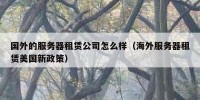 国外的服务器租赁公司怎么样（海外服务器租赁美国新政策）