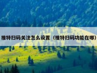 推特扫码关注怎么设置（推特扫码功能在哪）