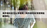 海外版抖音怎么发视频（海外版抖音发视频能赚钱吗）