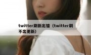 twitter刷新出错（twitter刷不出更新）