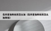 在抖音加粉丝团怎么加（在抖音加粉丝团怎么加微信）