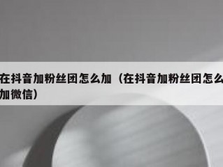 在抖音加粉丝团怎么加（在抖音加粉丝团怎么加微信）