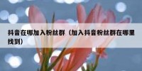 抖音在哪加入粉丝群（加入抖音粉丝群在哪里找到）